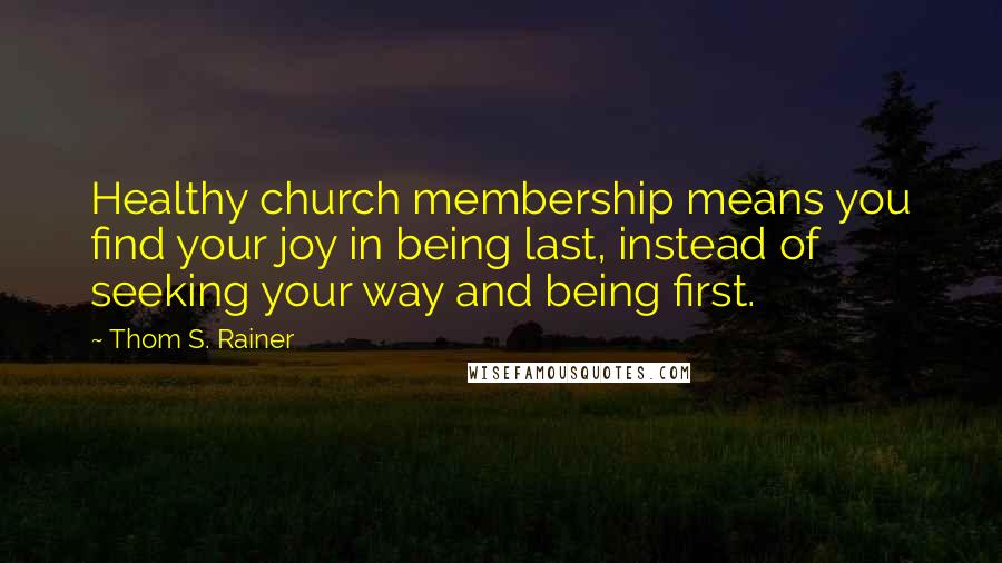 Thom S. Rainer Quotes: Healthy church membership means you find your joy in being last, instead of seeking your way and being first.