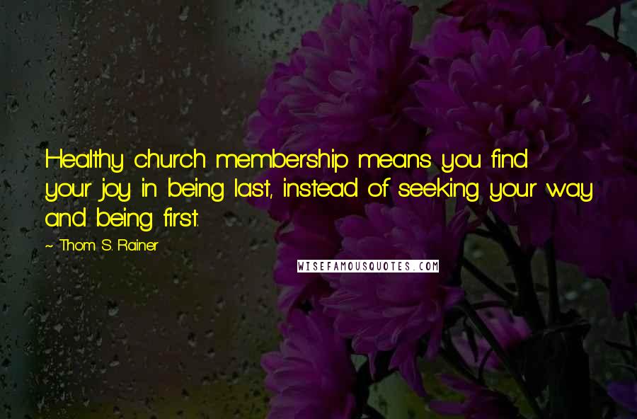 Thom S. Rainer Quotes: Healthy church membership means you find your joy in being last, instead of seeking your way and being first.
