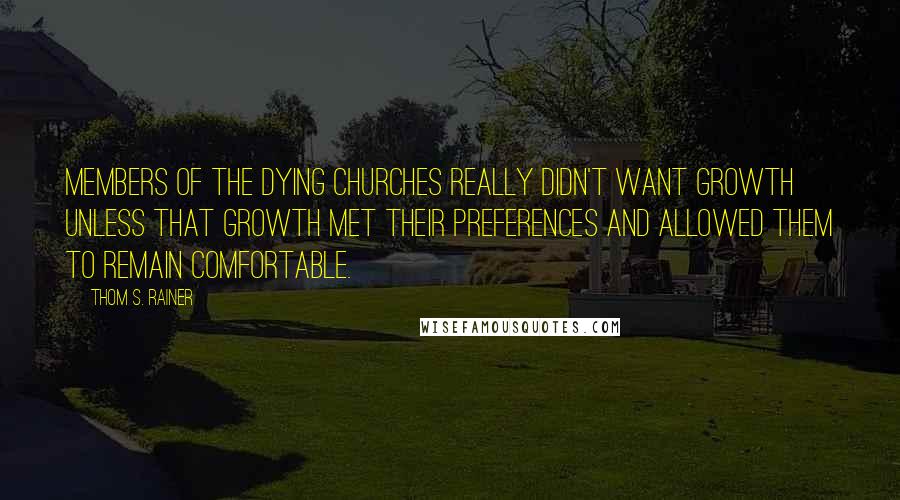 Thom S. Rainer Quotes: Members of the dying churches really didn't want growth unless that growth met their preferences and allowed them to remain comfortable.