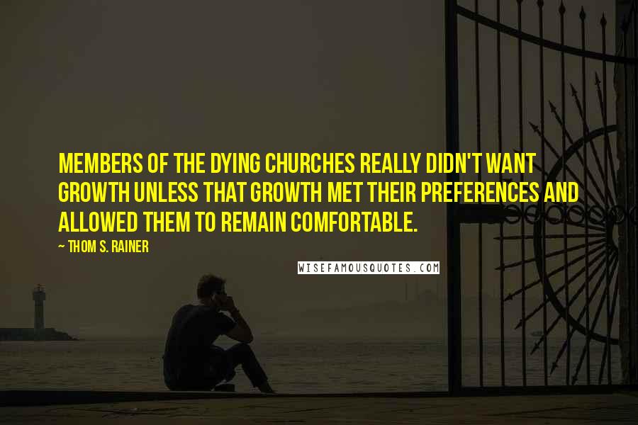 Thom S. Rainer Quotes: Members of the dying churches really didn't want growth unless that growth met their preferences and allowed them to remain comfortable.