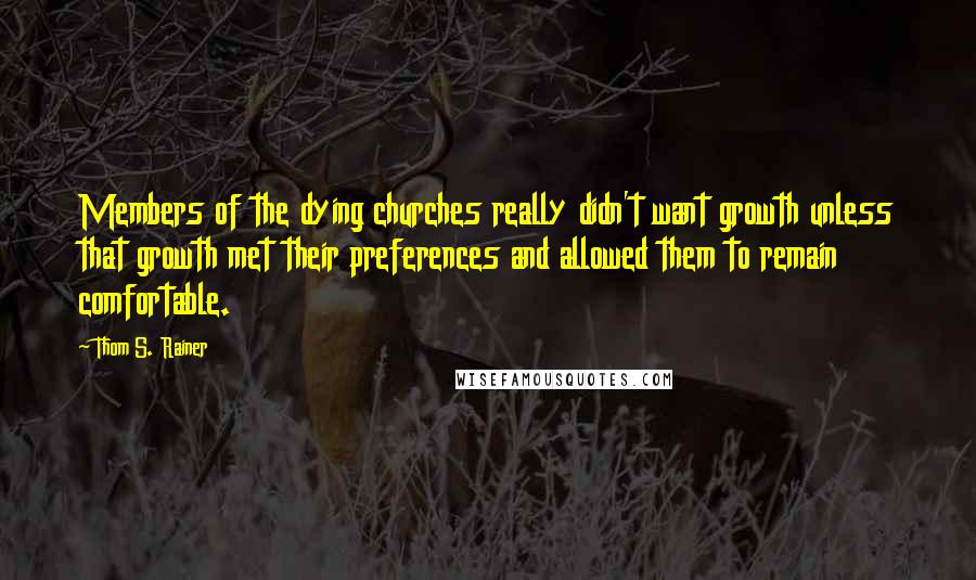 Thom S. Rainer Quotes: Members of the dying churches really didn't want growth unless that growth met their preferences and allowed them to remain comfortable.