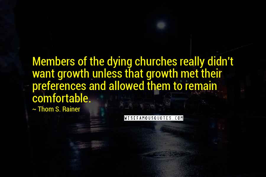 Thom S. Rainer Quotes: Members of the dying churches really didn't want growth unless that growth met their preferences and allowed them to remain comfortable.