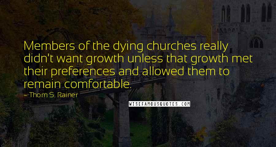 Thom S. Rainer Quotes: Members of the dying churches really didn't want growth unless that growth met their preferences and allowed them to remain comfortable.
