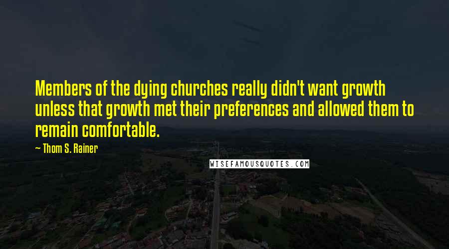 Thom S. Rainer Quotes: Members of the dying churches really didn't want growth unless that growth met their preferences and allowed them to remain comfortable.