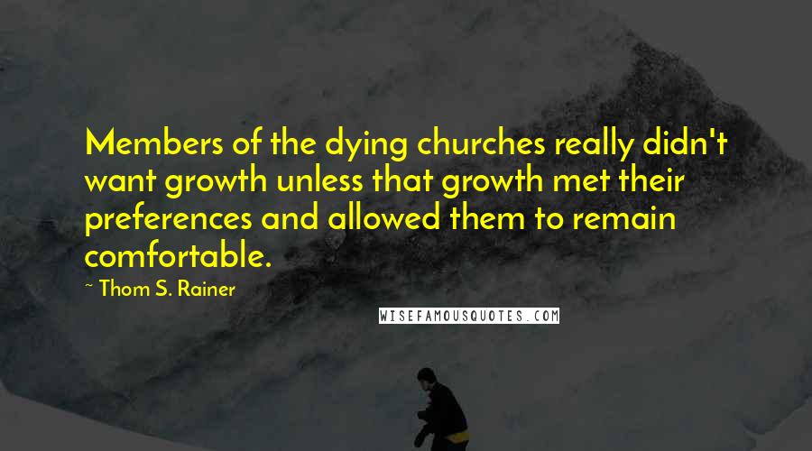 Thom S. Rainer Quotes: Members of the dying churches really didn't want growth unless that growth met their preferences and allowed them to remain comfortable.