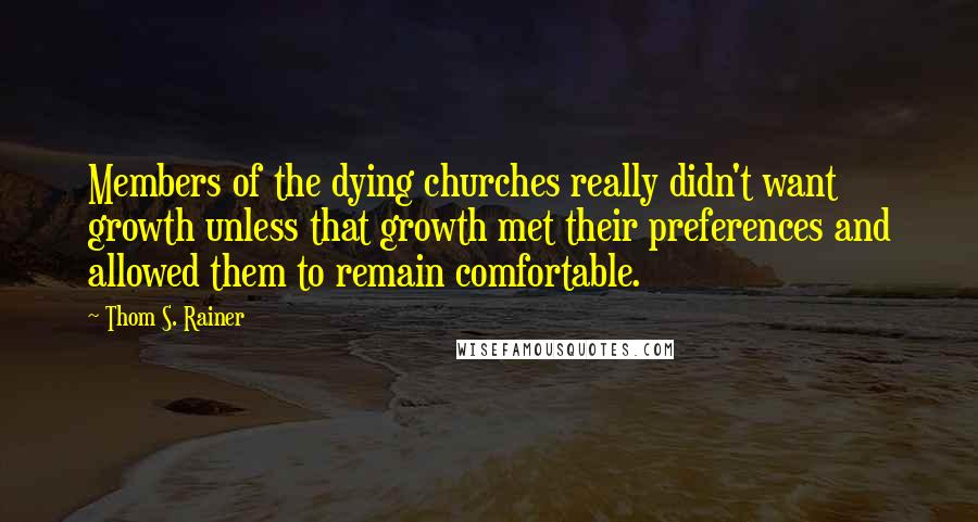 Thom S. Rainer Quotes: Members of the dying churches really didn't want growth unless that growth met their preferences and allowed them to remain comfortable.