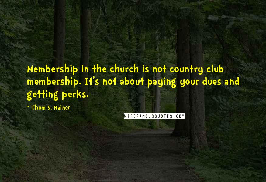 Thom S. Rainer Quotes: Membership in the church is not country club membership. It's not about paying your dues and getting perks.