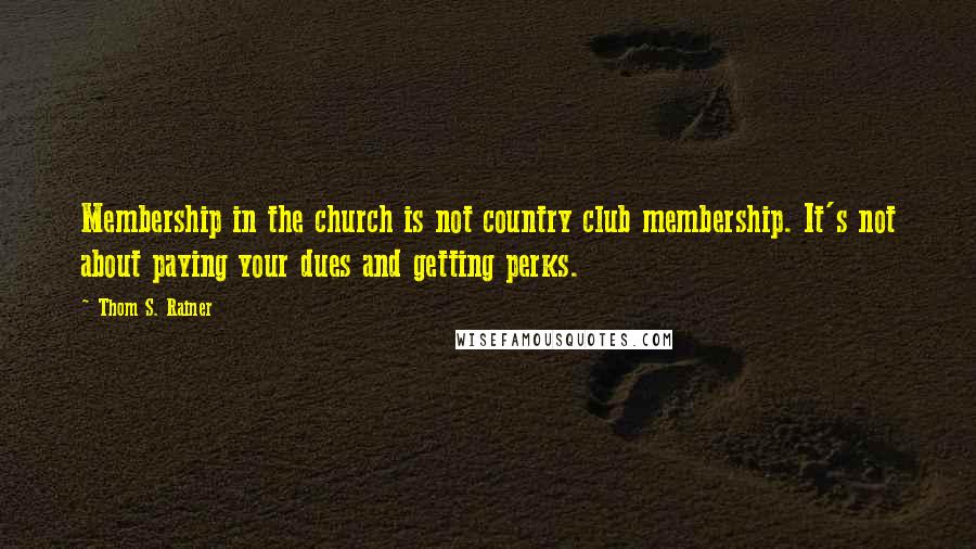Thom S. Rainer Quotes: Membership in the church is not country club membership. It's not about paying your dues and getting perks.