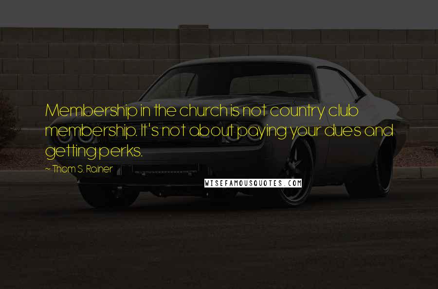 Thom S. Rainer Quotes: Membership in the church is not country club membership. It's not about paying your dues and getting perks.