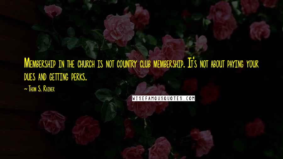 Thom S. Rainer Quotes: Membership in the church is not country club membership. It's not about paying your dues and getting perks.