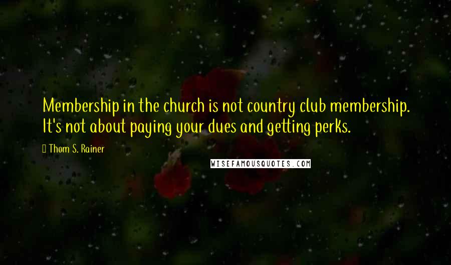 Thom S. Rainer Quotes: Membership in the church is not country club membership. It's not about paying your dues and getting perks.