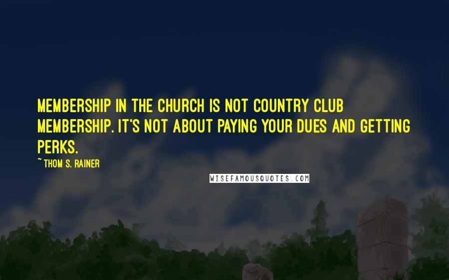 Thom S. Rainer Quotes: Membership in the church is not country club membership. It's not about paying your dues and getting perks.