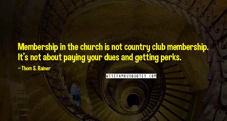 Thom S. Rainer Quotes: Membership in the church is not country club membership. It's not about paying your dues and getting perks.