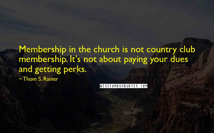 Thom S. Rainer Quotes: Membership in the church is not country club membership. It's not about paying your dues and getting perks.