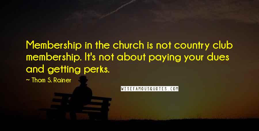 Thom S. Rainer Quotes: Membership in the church is not country club membership. It's not about paying your dues and getting perks.