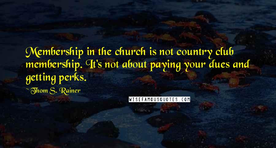Thom S. Rainer Quotes: Membership in the church is not country club membership. It's not about paying your dues and getting perks.