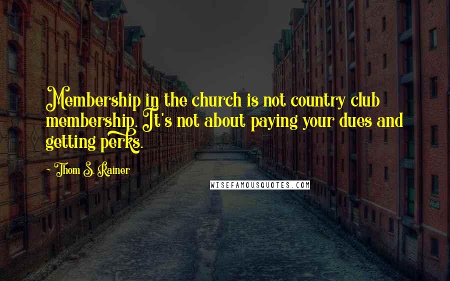Thom S. Rainer Quotes: Membership in the church is not country club membership. It's not about paying your dues and getting perks.