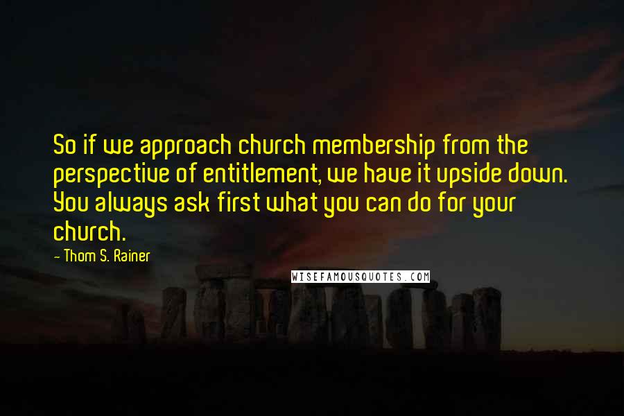 Thom S. Rainer Quotes: So if we approach church membership from the perspective of entitlement, we have it upside down. You always ask first what you can do for your church.
