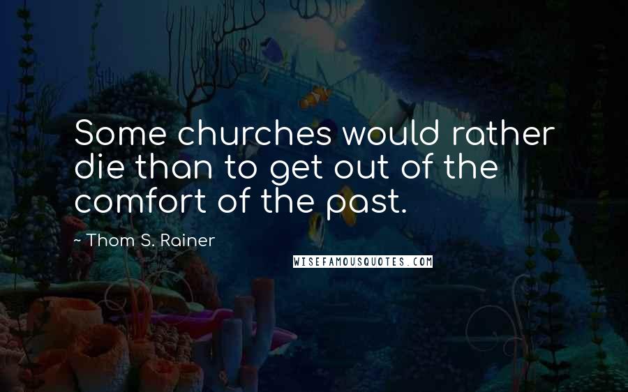 Thom S. Rainer Quotes: Some churches would rather die than to get out of the comfort of the past.