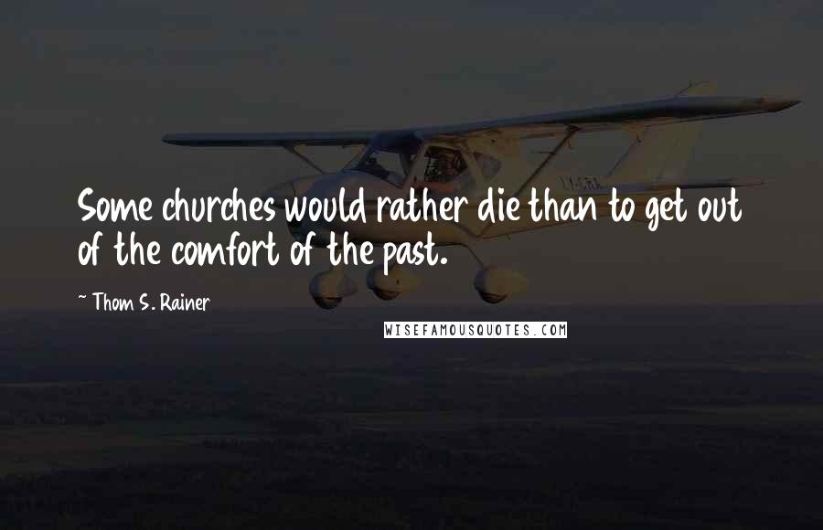 Thom S. Rainer Quotes: Some churches would rather die than to get out of the comfort of the past.