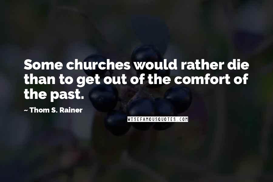 Thom S. Rainer Quotes: Some churches would rather die than to get out of the comfort of the past.
