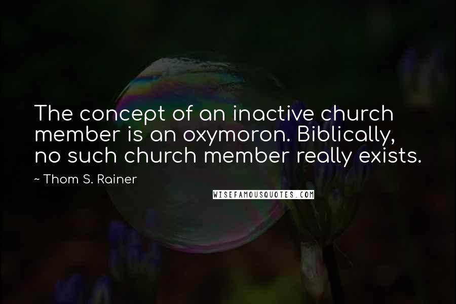 Thom S. Rainer Quotes: The concept of an inactive church member is an oxymoron. Biblically, no such church member really exists.