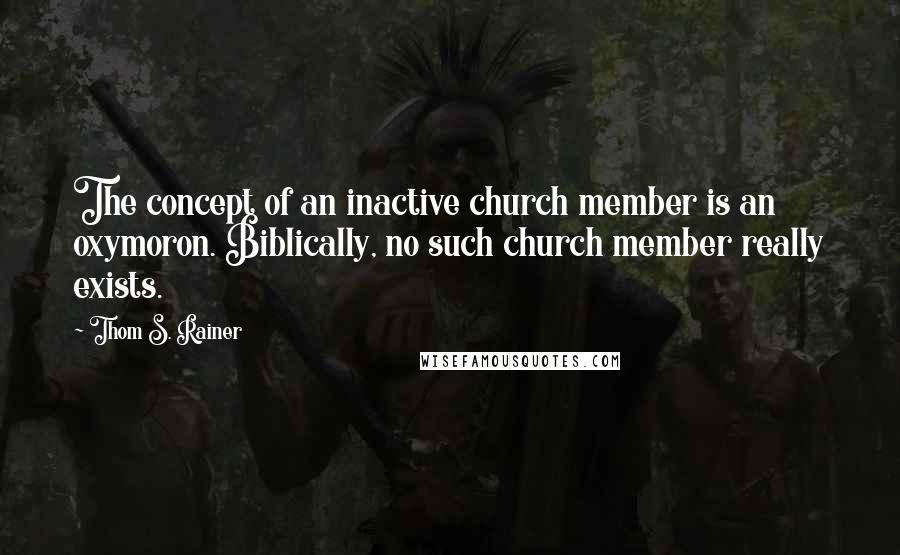Thom S. Rainer Quotes: The concept of an inactive church member is an oxymoron. Biblically, no such church member really exists.