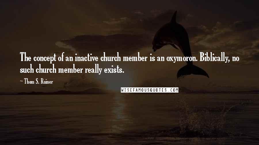 Thom S. Rainer Quotes: The concept of an inactive church member is an oxymoron. Biblically, no such church member really exists.