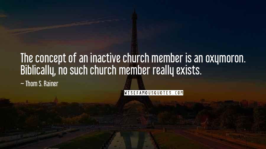 Thom S. Rainer Quotes: The concept of an inactive church member is an oxymoron. Biblically, no such church member really exists.