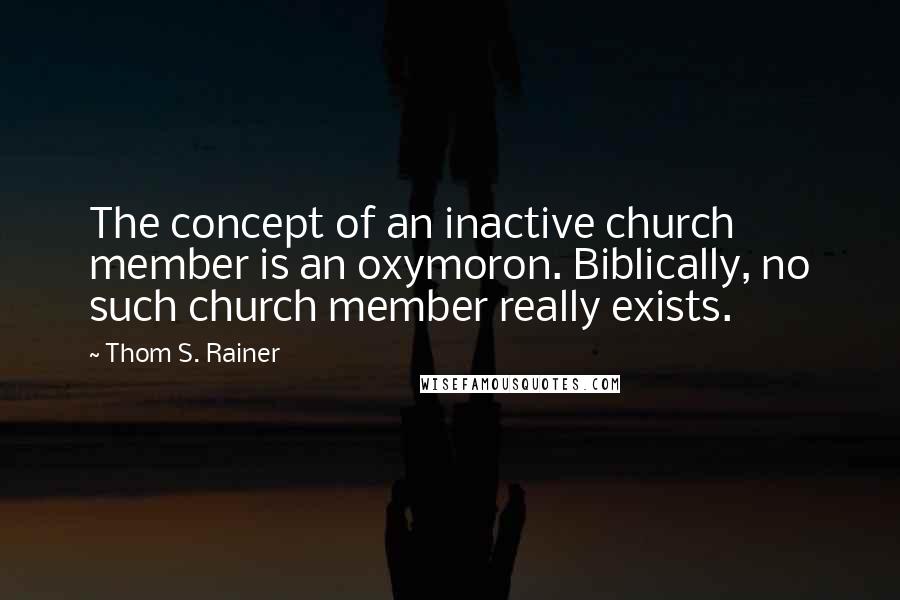 Thom S. Rainer Quotes: The concept of an inactive church member is an oxymoron. Biblically, no such church member really exists.