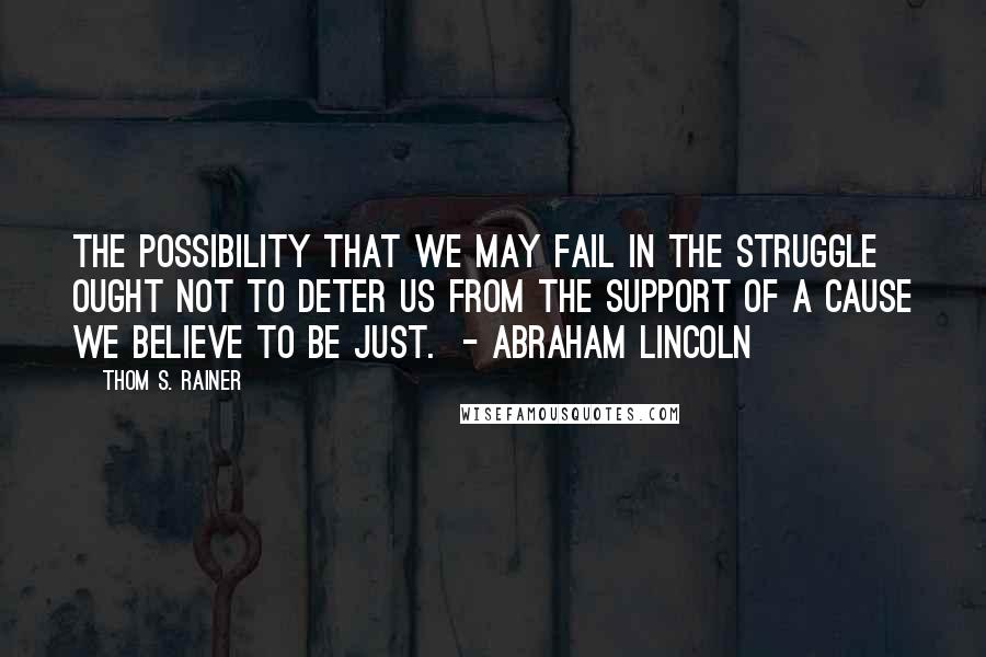 Thom S. Rainer Quotes: The possibility that we may fail in the struggle ought not to deter us from the support of a cause we believe to be just.  - Abraham Lincoln