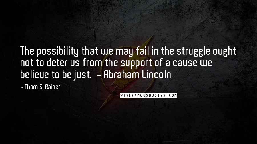 Thom S. Rainer Quotes: The possibility that we may fail in the struggle ought not to deter us from the support of a cause we believe to be just.  - Abraham Lincoln