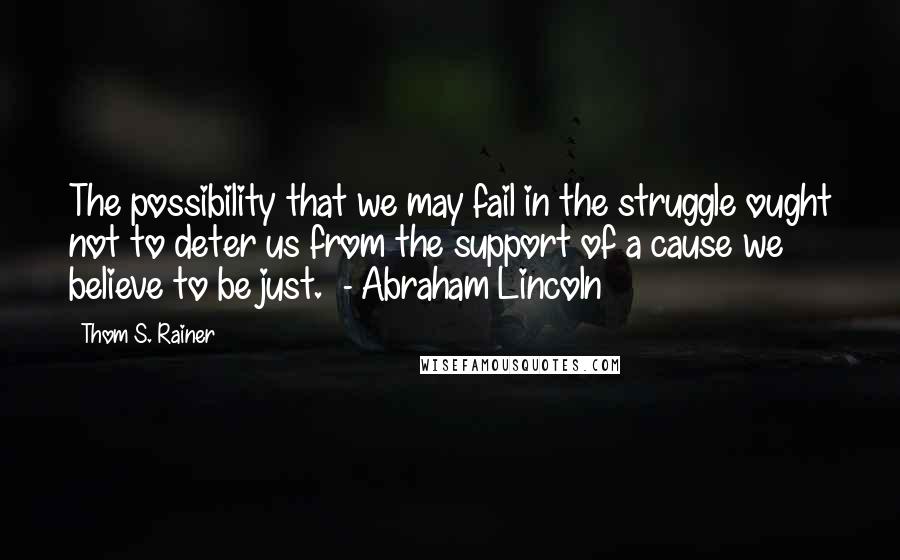 Thom S. Rainer Quotes: The possibility that we may fail in the struggle ought not to deter us from the support of a cause we believe to be just.  - Abraham Lincoln