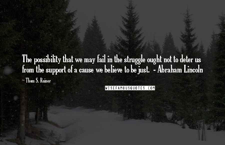 Thom S. Rainer Quotes: The possibility that we may fail in the struggle ought not to deter us from the support of a cause we believe to be just.  - Abraham Lincoln