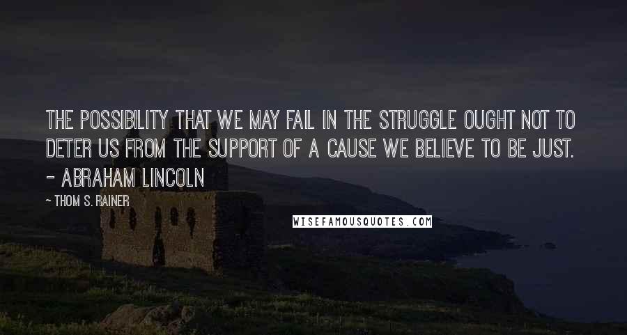 Thom S. Rainer Quotes: The possibility that we may fail in the struggle ought not to deter us from the support of a cause we believe to be just.  - Abraham Lincoln