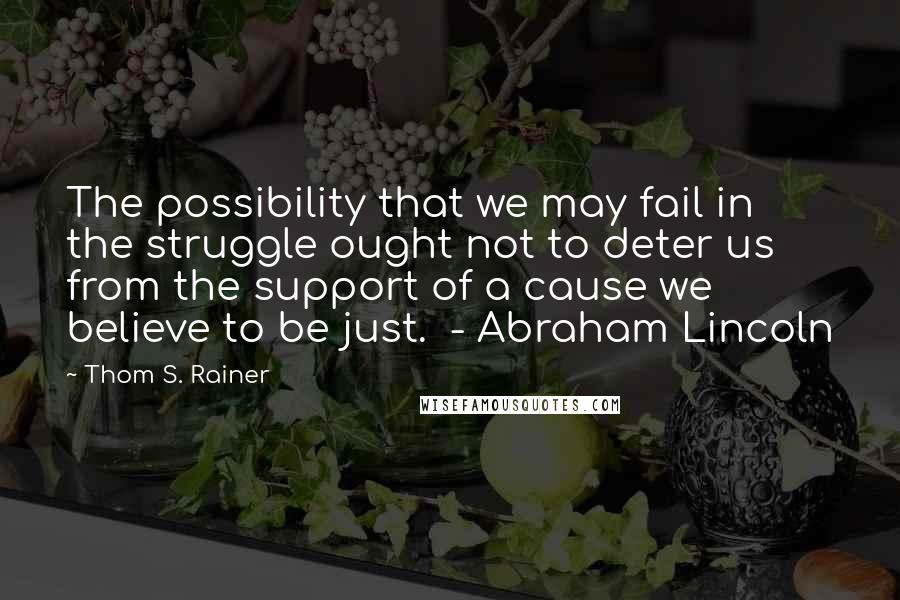 Thom S. Rainer Quotes: The possibility that we may fail in the struggle ought not to deter us from the support of a cause we believe to be just.  - Abraham Lincoln