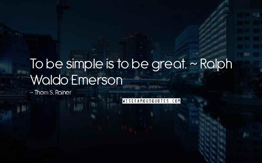 Thom S. Rainer Quotes: To be simple is to be great. ~ Ralph Waldo Emerson