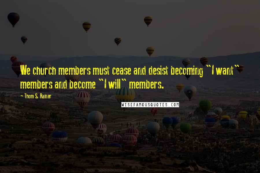 Thom S. Rainer Quotes: We church members must cease and desist becoming "I want" members and become "I will" members.