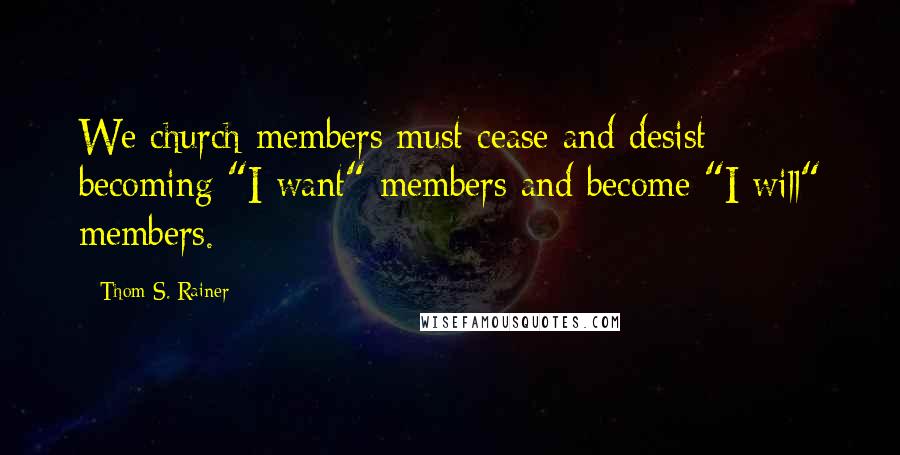 Thom S. Rainer Quotes: We church members must cease and desist becoming "I want" members and become "I will" members.