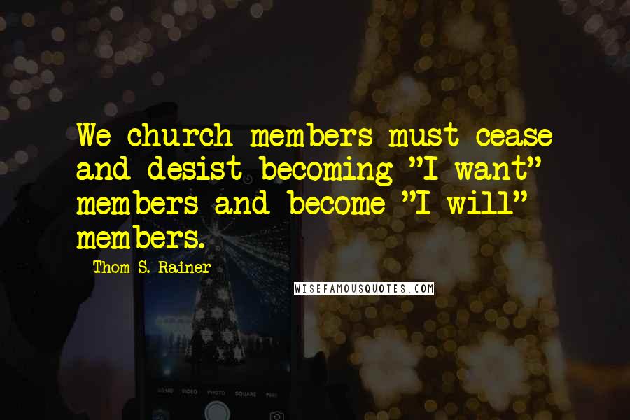 Thom S. Rainer Quotes: We church members must cease and desist becoming "I want" members and become "I will" members.