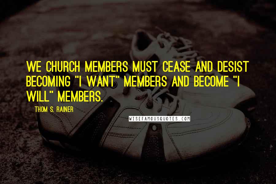 Thom S. Rainer Quotes: We church members must cease and desist becoming "I want" members and become "I will" members.