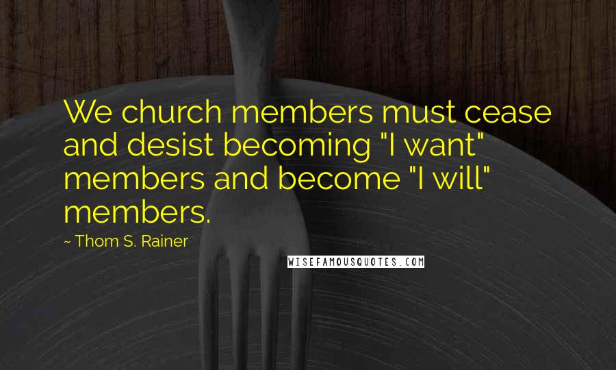 Thom S. Rainer Quotes: We church members must cease and desist becoming "I want" members and become "I will" members.