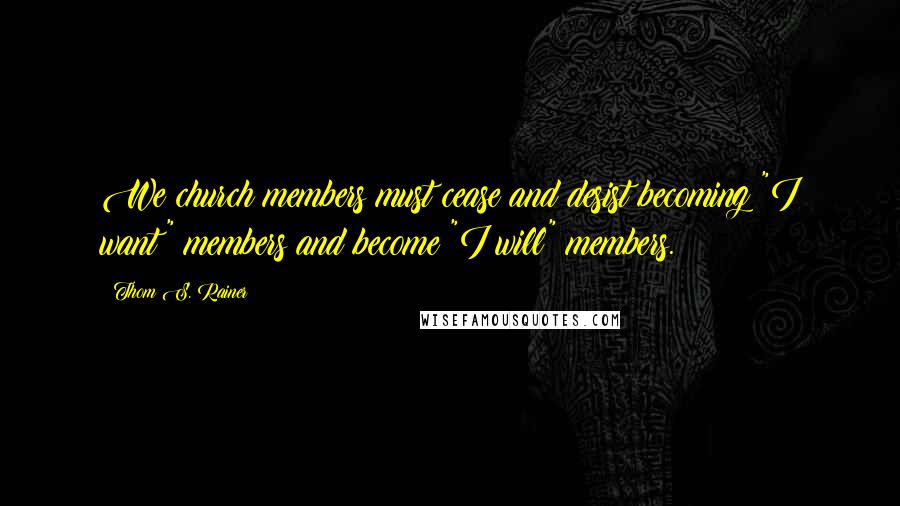 Thom S. Rainer Quotes: We church members must cease and desist becoming "I want" members and become "I will" members.