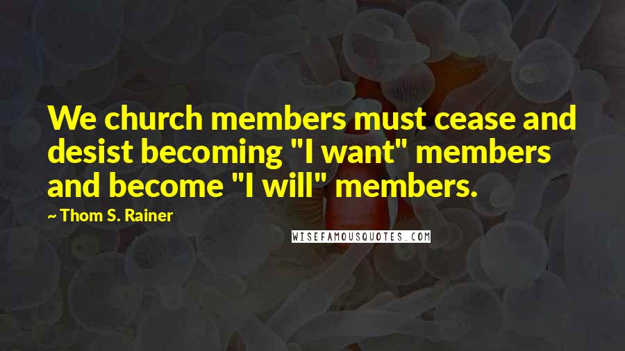 Thom S. Rainer Quotes: We church members must cease and desist becoming "I want" members and become "I will" members.