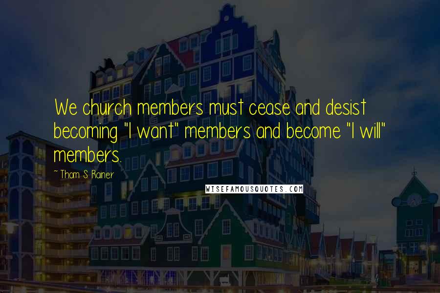 Thom S. Rainer Quotes: We church members must cease and desist becoming "I want" members and become "I will" members.