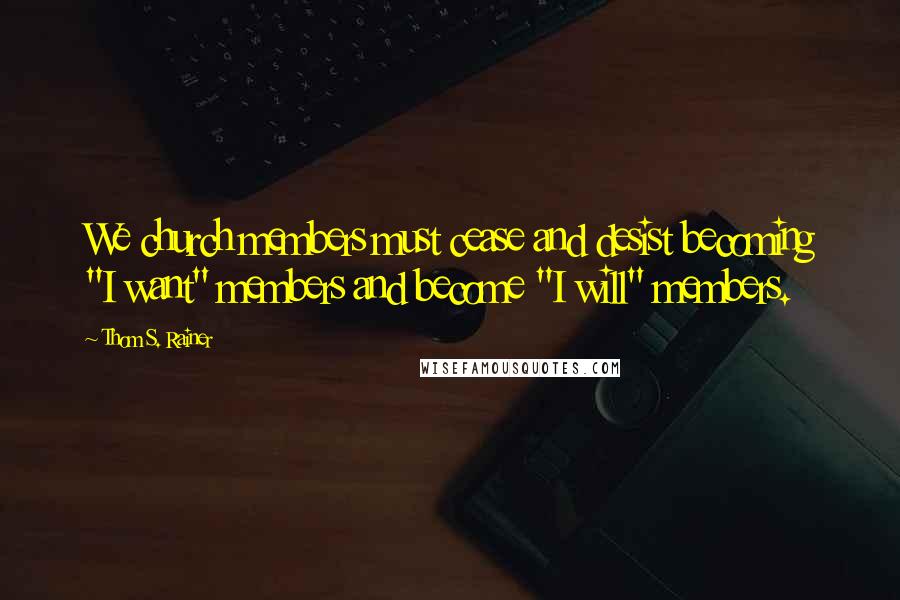 Thom S. Rainer Quotes: We church members must cease and desist becoming "I want" members and become "I will" members.