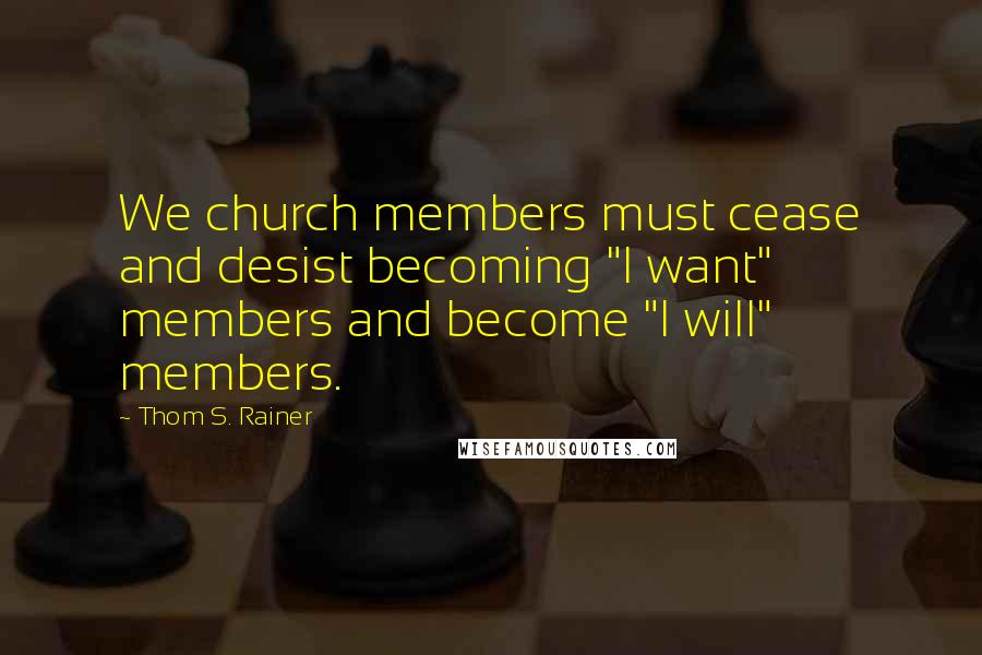 Thom S. Rainer Quotes: We church members must cease and desist becoming "I want" members and become "I will" members.