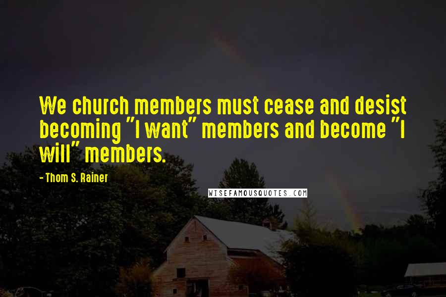 Thom S. Rainer Quotes: We church members must cease and desist becoming "I want" members and become "I will" members.