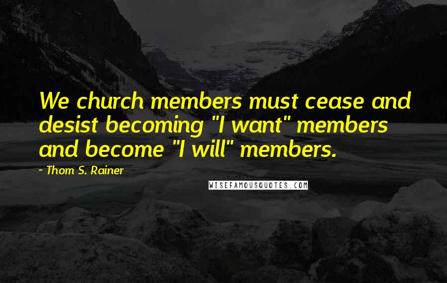 Thom S. Rainer Quotes: We church members must cease and desist becoming "I want" members and become "I will" members.