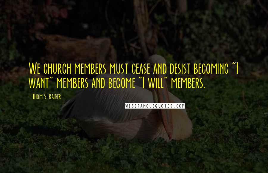 Thom S. Rainer Quotes: We church members must cease and desist becoming "I want" members and become "I will" members.